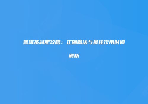 普洱茶减肥攻略：正确喝法与最佳饮用时间解析