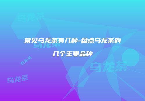 常见乌龙茶有几种-盘点乌龙茶的几个主要品种