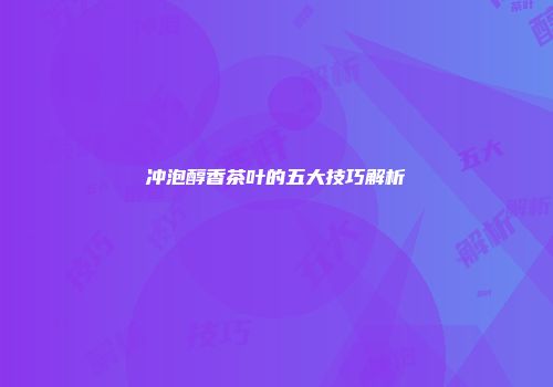 冲泡醇香茶叶的五大技巧解析