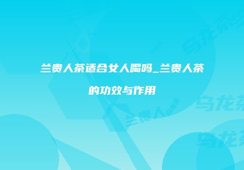 兰贵人茶适合女人喝吗_兰贵人茶的功效与作用