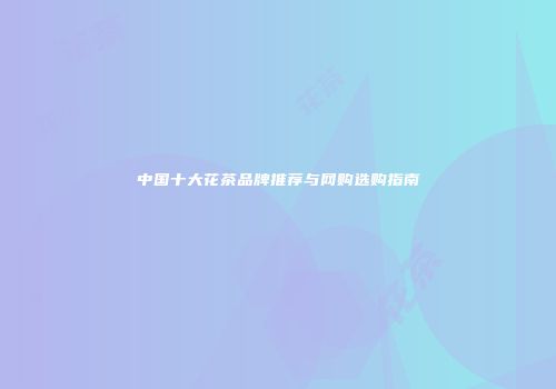 中国十大花茶品牌推荐与网购选购指南