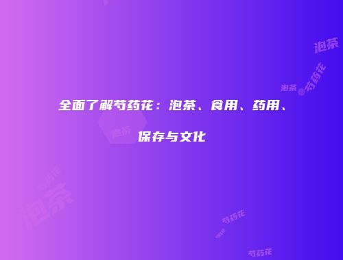 全面了解芍药花：泡茶、食用、药用、保存与文化