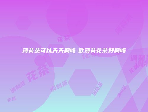 薄荷茶可以天天喝吗-欧薄荷花茶好喝吗