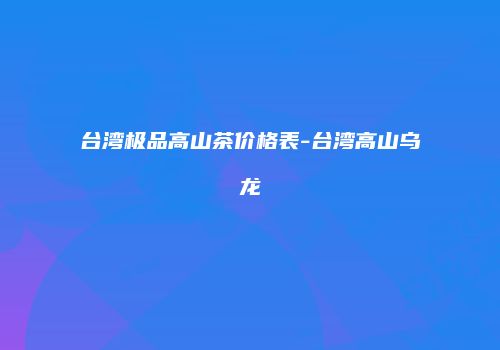 台湾极品高山茶价格表-台湾高山乌龙