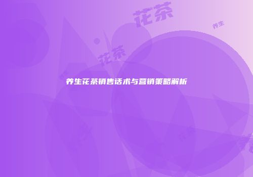 养生花茶销售话术与营销策略解析