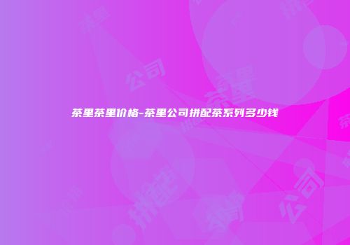 茶里茶里价格-茶里公司拼配茶系列多少钱