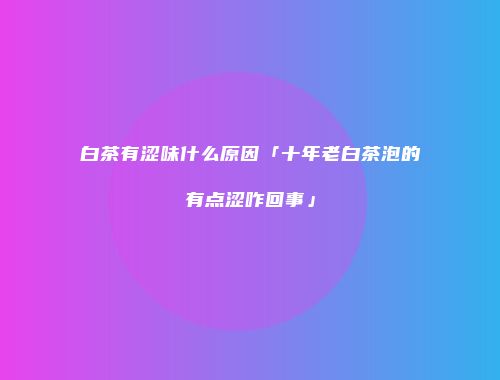 白茶有涩味什么原因「十年老白茶泡的有点涩咋回事」