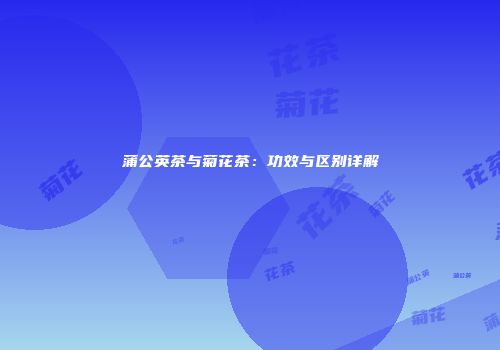 蒲公英茶与菊花茶：功效与区别详解