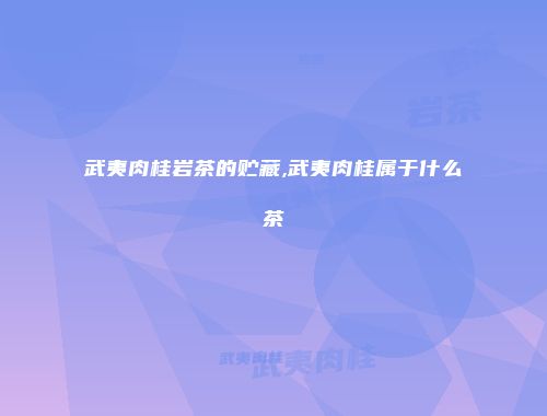 武夷肉桂岩茶的贮藏,武夷肉桂属于什么茶