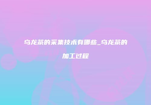 乌龙茶的采集技术有哪些_乌龙茶的加工过程