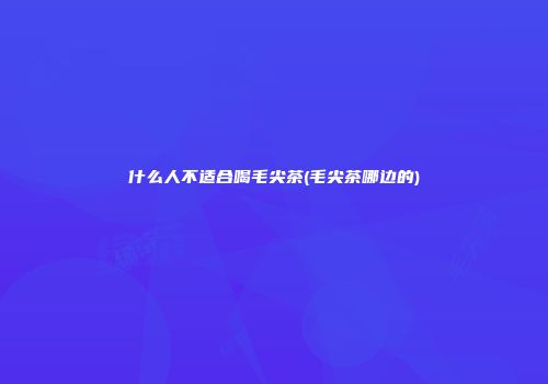 什么人不适合喝毛尖茶(毛尖茶哪边的)
