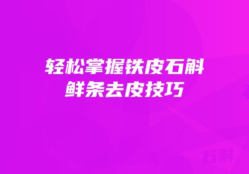 轻松掌握铁皮石斛鲜条去皮技巧