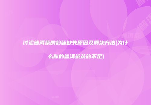 讨论普洱茶的韵味缺失原因及解决方法(为什么你的普洱茶茶韵不足)