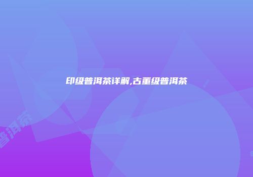 印级普洱茶详解,古董级普洱茶