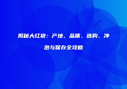 揭秘大红袍：产地、品质、选购、冲泡与保存全攻略