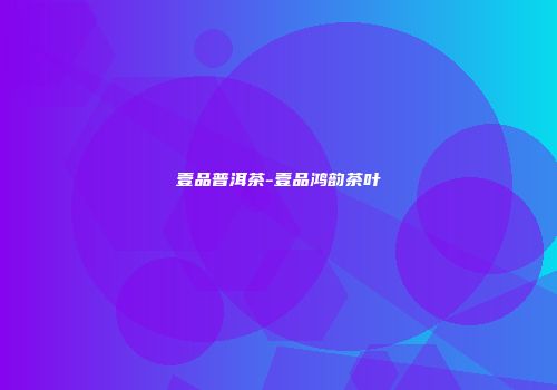 壹品普洱茶-壹品鸿韵茶叶