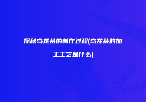 探秘乌龙茶的制作过程(乌龙茶的加工工艺是什么)