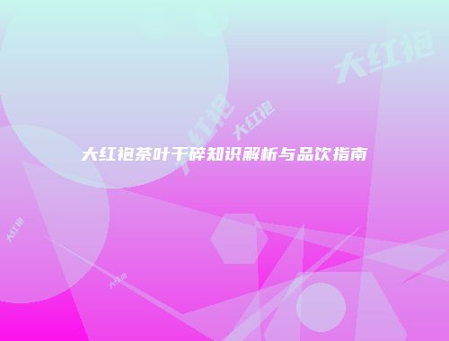 大红袍茶叶干碎知识解析与品饮指南
