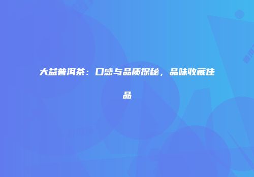 大益普洱茶：口感与品质探秘，品味收藏佳品