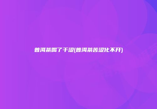 普洱茶喝了干涩(普洱茶苦涩化不开)