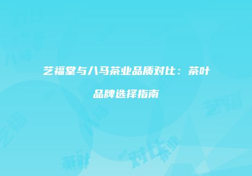 艺福堂与八马茶业品质对比：茶叶品牌选择指南