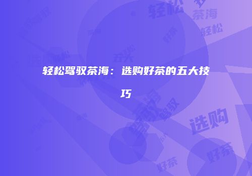 轻松驾驭茶海：选购好茶的五大技巧