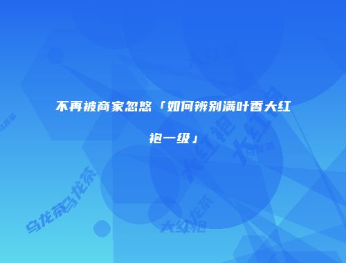 不再被商家忽悠「如何辨别满叶香大红袍一级」
