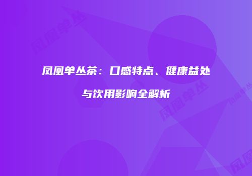 凤凰单丛茶：口感特点、健康益处与饮用影响全解析