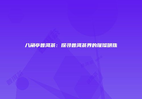 八角亭普洱茶：探寻普洱茶界的璀璨明珠