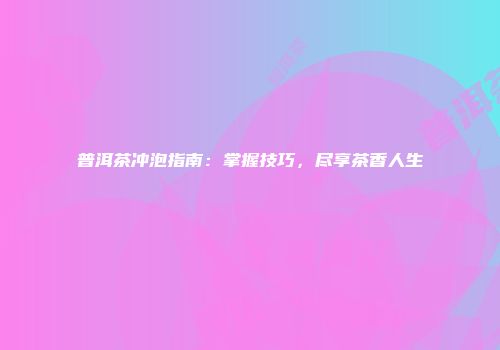 普洱茶冲泡指南：掌握技巧，尽享茶香人生