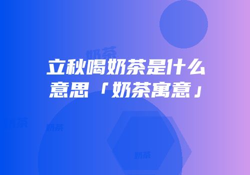 立秋喝奶茶是什么意思「奶茶寓意」