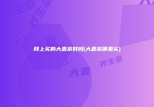 网上买的大麦茶好吗(大麦茶哪里买)