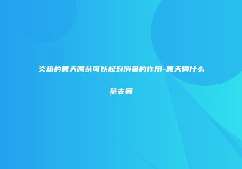 炎热的夏天喝茶可以起到消暑的作用-夏天喝什么茶去暑
