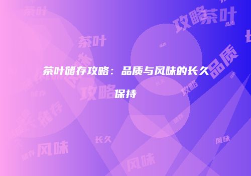 茶叶储存攻略：品质与风味的长久保持