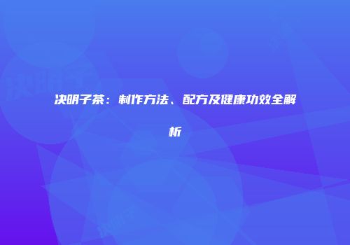 决明子茶：制作方法、配方及健康功效全解析