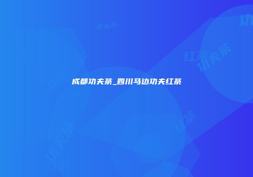 成都功夫茶_四川马边功夫红茶