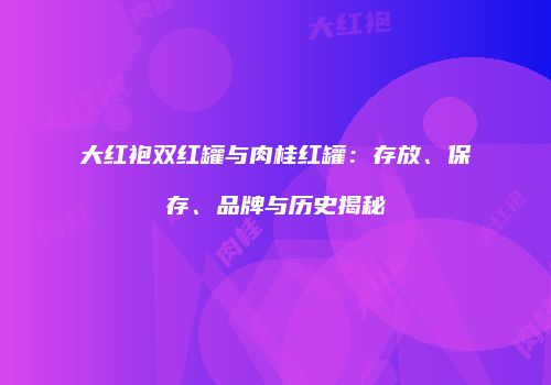 大红袍双红罐与肉桂红罐：存放、保存、品牌与历史揭秘