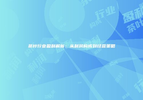 茶叶行业盈利解析：从利润构成到经营策略