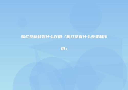 喝红茶能起到什么作用「喝红茶有什么效果和作用」