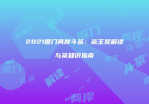 2021厦门两岸斗茶：茶王奖解读与茶知识指南