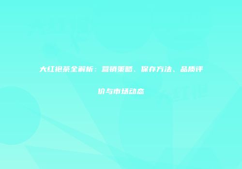 大红袍茶全解析：营销策略、保存方法、品质评价与市场动态