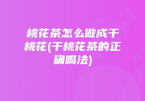 桃花茶怎么做成干桃花(干桃花茶的正确喝法)