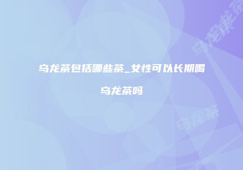 乌龙茶包括哪些茶_女性可以长期喝乌龙茶吗
