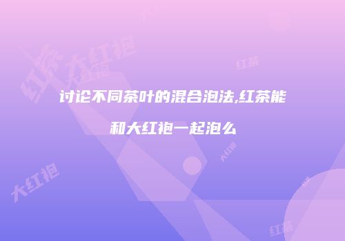 讨论不同茶叶的混合泡法,红茶能和大红袍一起泡么