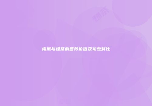 橄榄与绿茶的营养价值及功效对比
