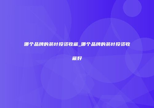 哪个品牌的茶叶投资收藏_哪个品牌的茶叶投资收藏好
