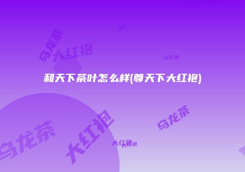 和天下茶叶怎么样(尊天下大红袍)