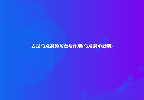 古法乌龙茶的功效与作用(乌龙茶小妙用)