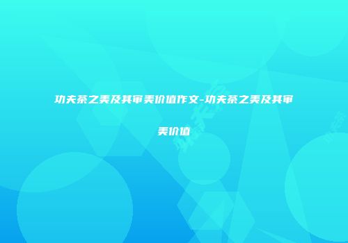 功夫茶之美及其审美价值作文-功夫茶之美及其审美价值