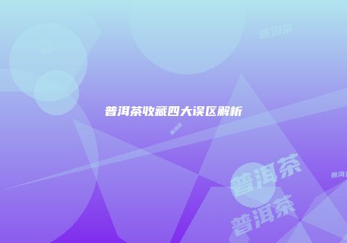 普洱茶收藏四大误区解析